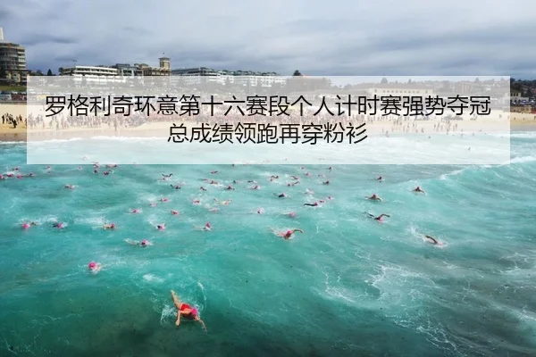 罗格利奇环意第十六赛段个人计时赛强势夺冠 总成绩领跑再穿粉衫