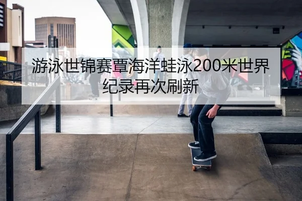 游泳世锦赛覃海洋蛙泳200米世界纪录再次刷新